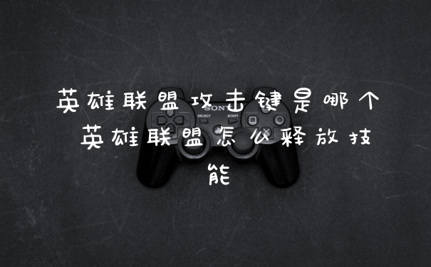 英雄联盟攻击键是哪个 英雄联盟怎么释放技能