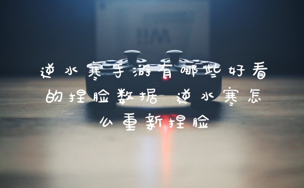 逆水寒手游有哪些好看的捏脸数据 逆水寒怎么重新捏脸