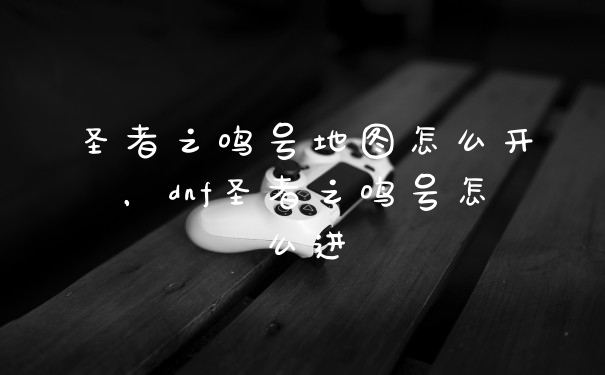 圣者之鸣号地图怎么开，dnf圣者之鸣号怎么进