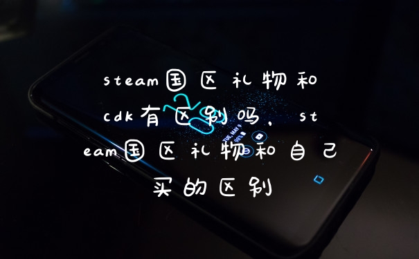 steam国区礼物和cdk有区别吗，steam国区礼物和自己买的区别