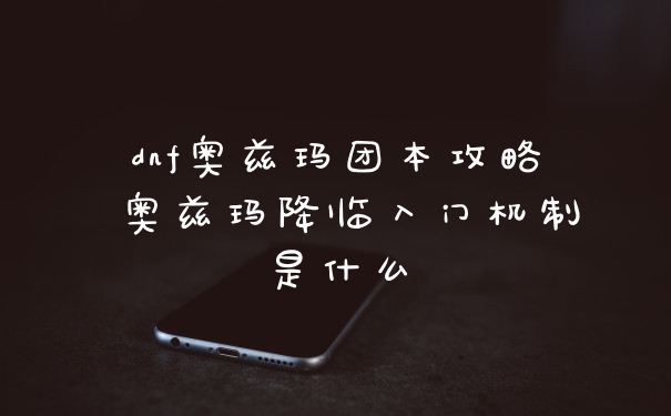 dnf奥兹玛团本攻略 奥兹玛降临入门机制是什么