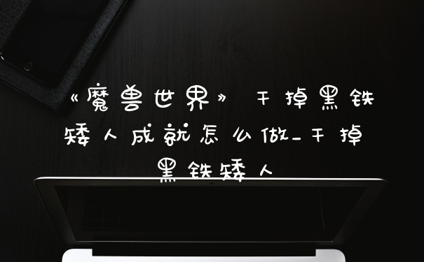 《魔兽世界》干掉黑铁矮人成就怎么做_干掉黑铁矮人