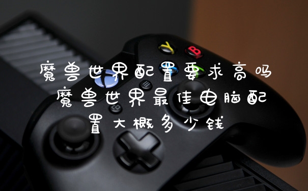 魔兽世界配置要求高吗 魔兽世界最佳电脑配置大概多少钱