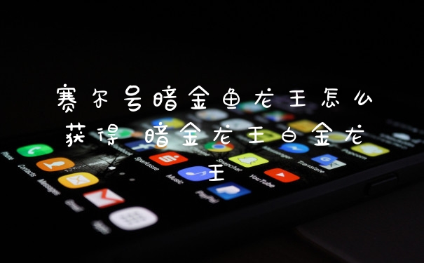 赛尔号暗金鱼龙王怎么获得 暗金龙王白金龙王