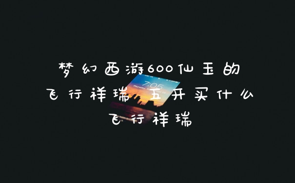梦幻西游600仙玉的飞行祥瑞 五开买什么飞行祥瑞