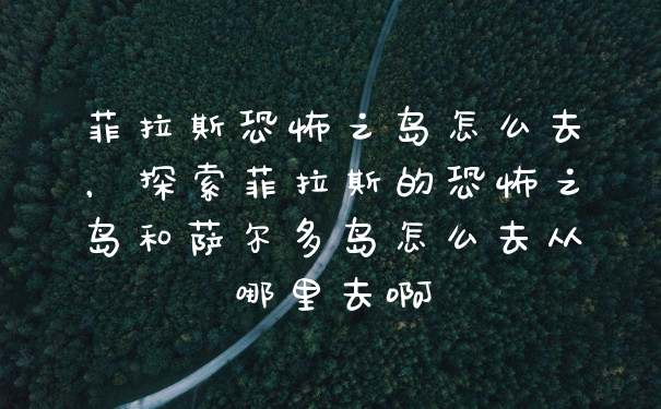 菲拉斯恐怖之岛怎么去，探索菲拉斯的恐怖之岛和萨尔多岛怎么去从哪里去啊