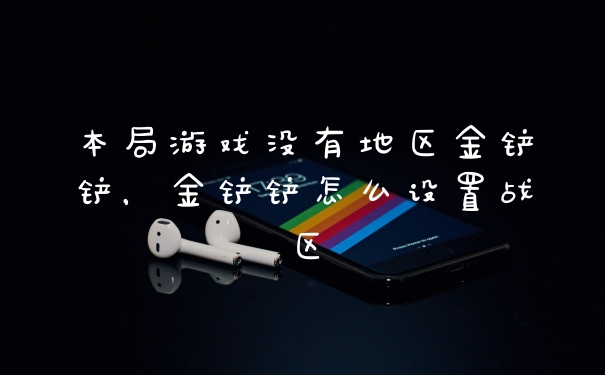 本局游戏没有地区金铲铲,金铲铲怎么设置战区