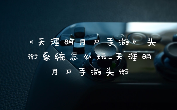 《天涯明月刀手游》头衔系统怎么玩_天涯明月刀手游头衔