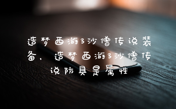 造梦西游3沙僧传说装备，造梦西游3沙僧传说防具是属性