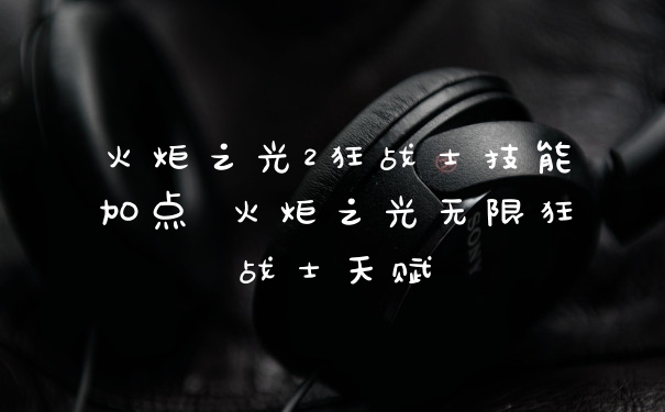 火炬之光2狂战士技能加点 火炬之光无限狂战士天赋