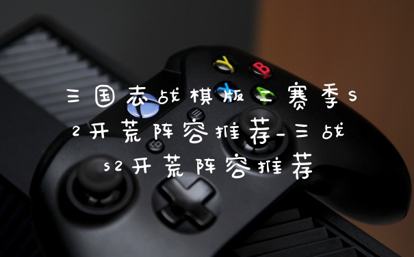 三国志战棋版二赛季S2开荒阵容推荐_三战s2开荒阵容推荐
