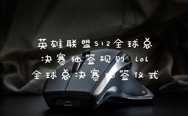英雄联盟S12全球总决赛抽签规则 lol全球总决赛抽签仪式