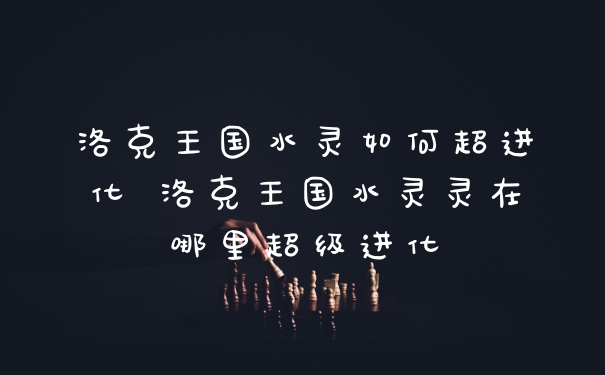 洛克王国水灵如何超进化 洛克王国水灵灵在哪里超级进化