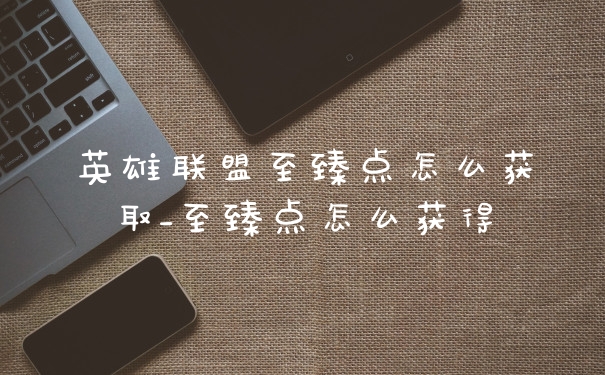 英雄联盟至臻点怎么获取_至臻点怎么获得