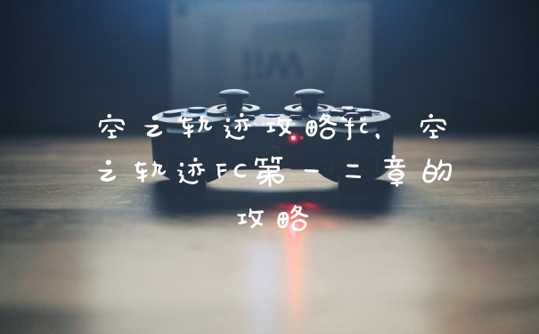 空之轨迹攻略fc，空之轨迹FC第一二章的攻略