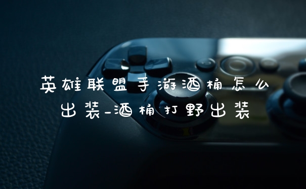 英雄联盟手游酒桶怎么出装_酒桶打野出装