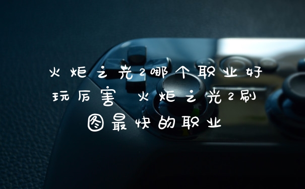 火炬之光2哪个职业好玩厉害 火炬之光2刷图最快的职业