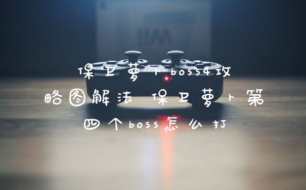保卫萝卜boss4攻略图解法 保卫萝卜第四个boss怎么打