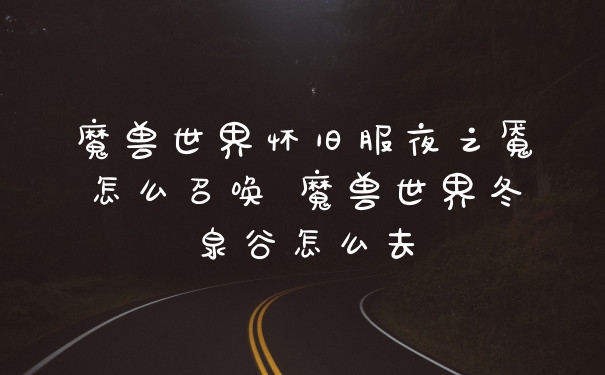 魔兽世界怀旧服夜之魇怎么召唤 魔兽世界冬泉谷怎么去