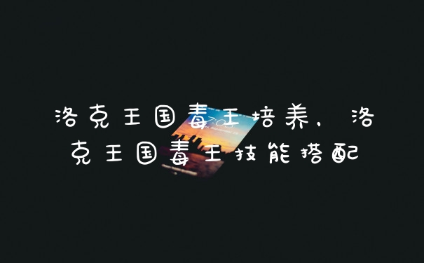 洛克王国毒王培养，洛克王国毒王技能搭配
