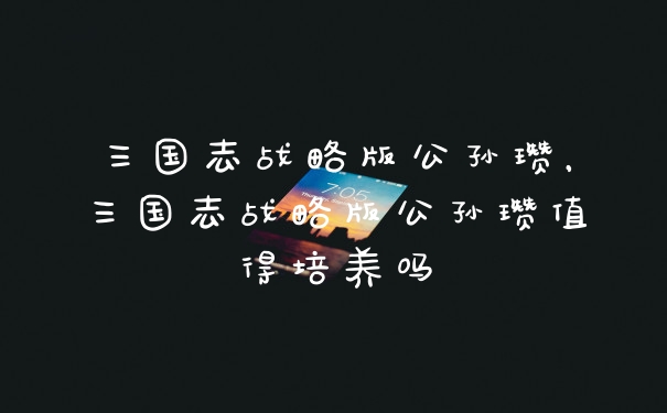 三国志战略版公孙瓒，三国志战略版公孙瓒值得培养吗