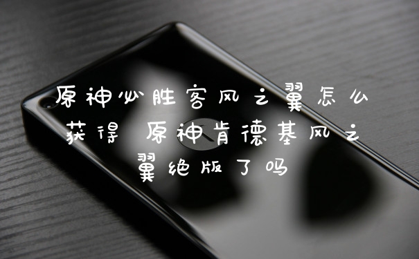 原神必胜客风之翼怎么获得 原神肯德基风之翼绝版了吗