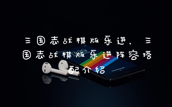 三国志战棋版乐进，三国志战棋版乐进阵容搭配介绍