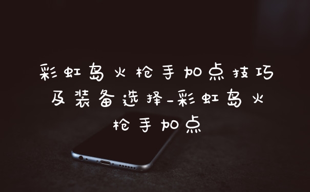 彩虹岛火枪手加点技巧及装备选择_彩虹岛火枪手加点