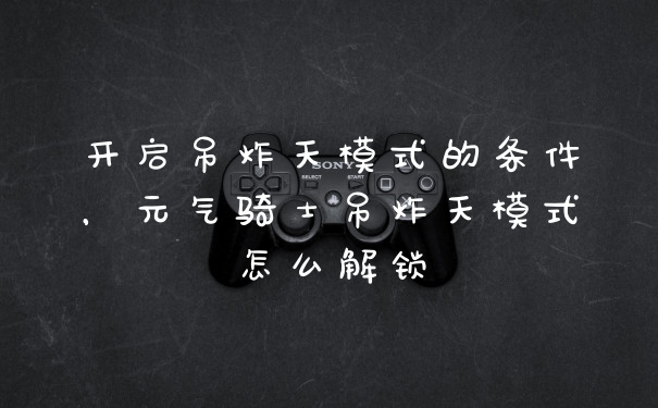 开启吊炸天模式的条件，元气骑士吊炸天模式怎么解锁