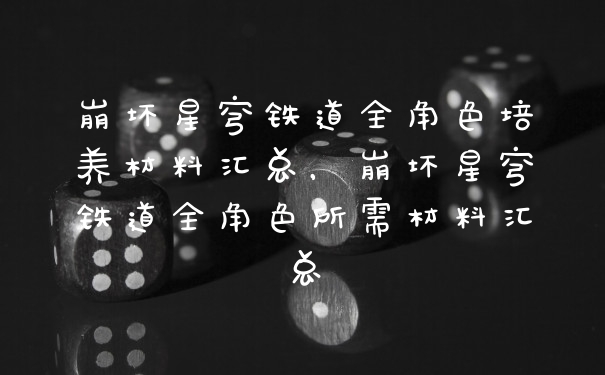 崩坏星穹铁道全角色培养材料汇总，崩坏星穹铁道全角色所需材料汇总