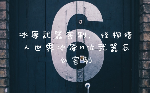 冰原武器客制，怪物猎人世界冰原M位武器怎么客制