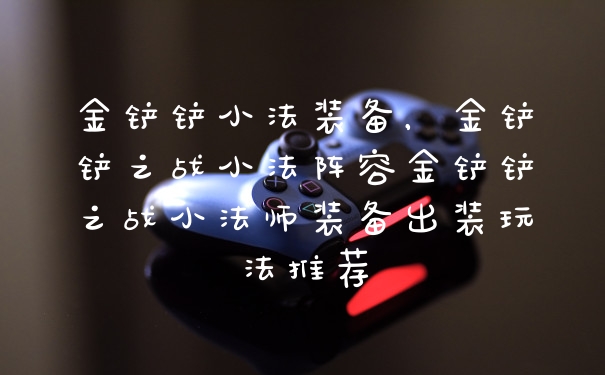 金铲铲小法装备，金铲铲之战小法阵容金铲铲之战小法师装备出装玩法推荐