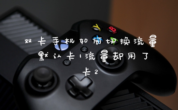 双卡手机如何切换流量 默认卡1流量却用了卡2
