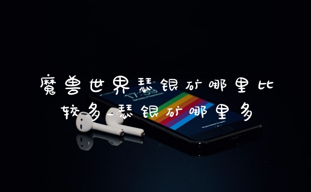 魔兽世界瑟银矿哪里比较多_瑟银矿哪里多