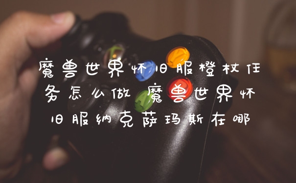 魔兽世界怀旧服橙杖任务怎么做 魔兽世界怀旧服纳克萨玛斯在哪