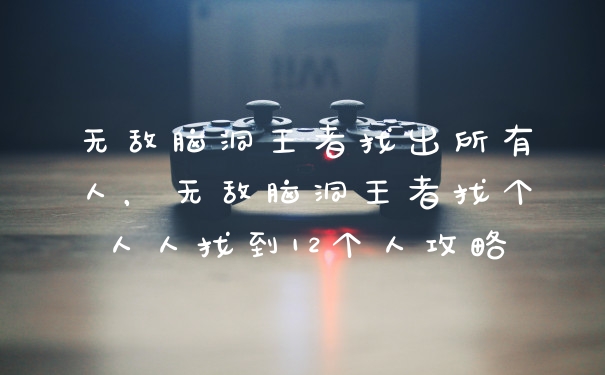 无敌脑洞王者找出所有人,无敌脑洞王者找个人人找到12个人攻略