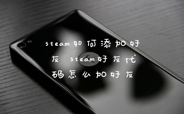 steam如何添加好友 steam好友代码怎么加好友