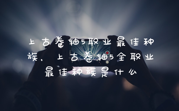 上古卷轴5职业最佳种族,上古卷轴5全职业最佳种族是什么