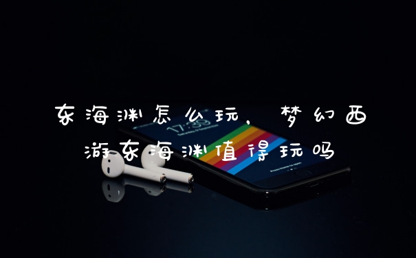 东海渊怎么玩,梦幻西游东海渊值得玩吗