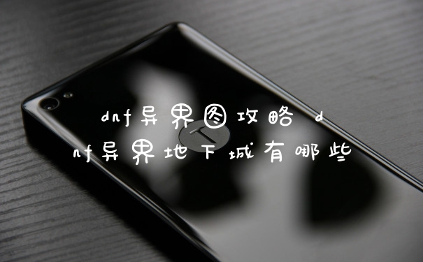 dnf异界图攻略 dnf异界地下城有哪些