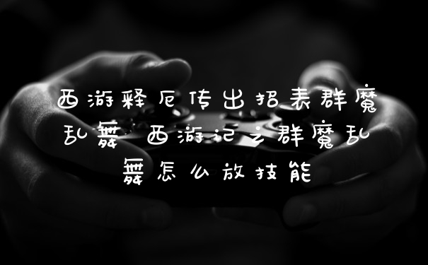 西游释厄传出招表群魔乱舞 西游记之群魔乱舞怎么放技能