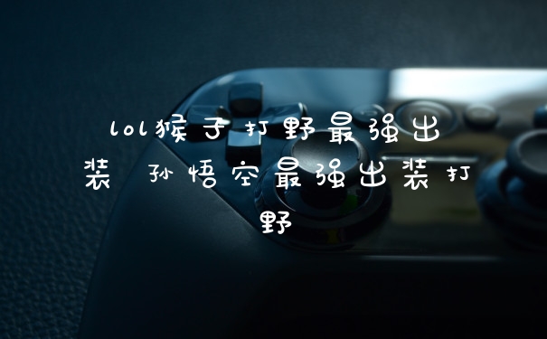 lol猴子打野最强出装 孙悟空最强出装打野