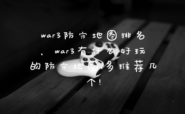 war3防守地图排名，war3有什么好玩的防守地图,多推荐几个!