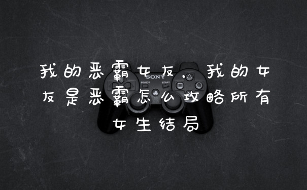 我的恶霸女友，我的女友是恶霸怎么攻略所有女生结局