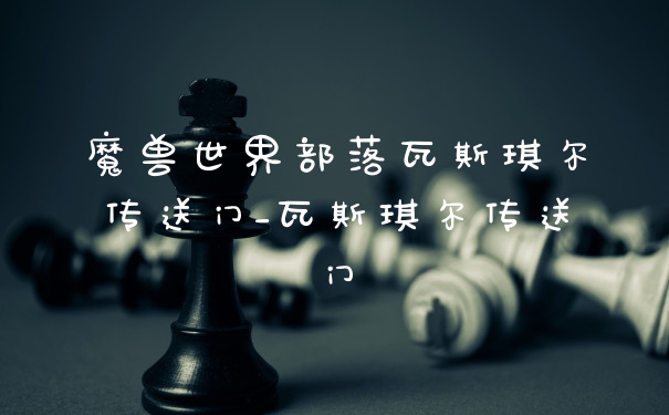 魔兽世界部落瓦斯琪尔传送门_瓦斯琪尔传送门