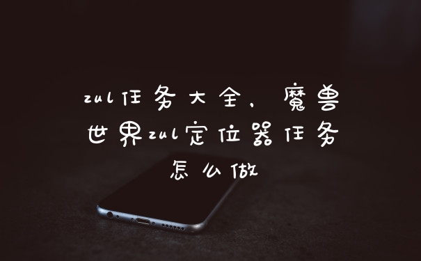 zul任务大全,魔兽世界zul定位器任务怎么做