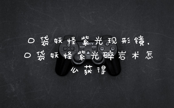 口袋妖怪紫光现形镜,口袋妖怪紫光碎岩术怎么获得