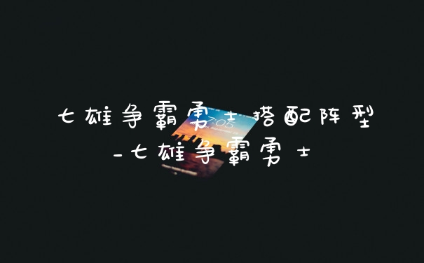 七雄争霸勇士搭配阵型_七雄争霸勇士