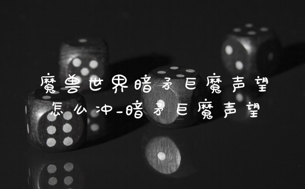魔兽世界暗矛巨魔声望怎么冲_暗矛巨魔声望
