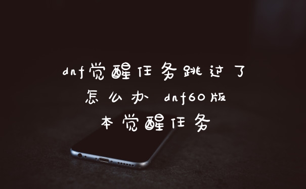 dnf觉醒任务跳过了怎么办 dnf60版本觉醒任务